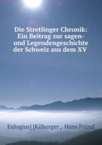 Die Stretlinger Chronik: Ein Beitrag zur sagen- und Legendengeschichte der Schweiz aus dem XV .