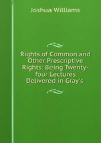 Rights of Common and Other Prescriptive Rights: Being Twenty-four Lectures Delivered in Gray