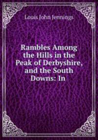 Rambles Among the Hills in the Peak of Derbyshire, and the South Downs: In .