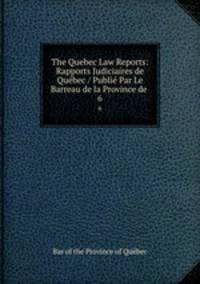 The Quebec Law Reports: Rapports Judiciaires de Qubec / Publi Par Le Barreau de la Province de .. 6