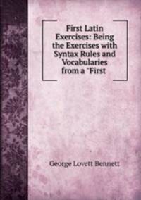 First Latin Exercises: Being the Exercises with Syntax Rules and Vocabularies from a "First .