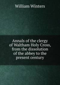 Annals of the clergy of Waltham Holy Cross, from the dissolution of the abbey to the present century