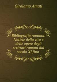 Bibliografia romana: Notizie della vita e delle opere degli scrittori romani dal secolo XI fino .