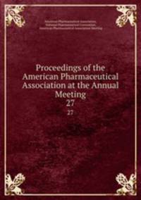 Proceedings of the American Pharmaceutical Association at the Annual Meeting. 27