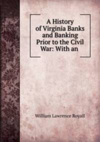 A History of Virginia Banks and Banking Prior to the Civil War: With an .