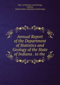 Annual Report of the Department of Statistics and Geology of the State of Indiana . to the .