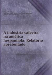 A industria cafeeira na america hespanhola: Relatorio apresentado .