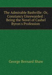 The Admirable Bashville: Or, Constancy Unrewarded : Being the Novel of Cashel Byron`s Profession .