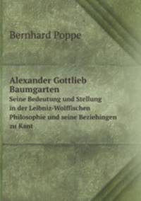 Alexander Gottlieb Baumgarten. Seine Bedeutung und Stellung in der Leibniz-Wolffischen Philosophie und seine Beziehingen zu Kant