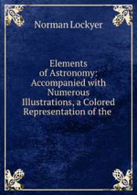 Elements of Astronomy: Accompanied with Numerous Illustrations, a Colored Representation of the .