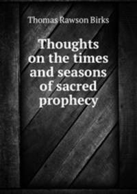 Thoughts on the times and seasons of sacred prophecy