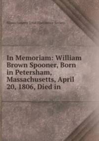 In Memoriam: William Brown Spooner, Born in Petersham, Massachusetts, April 20, 1806, Died in .