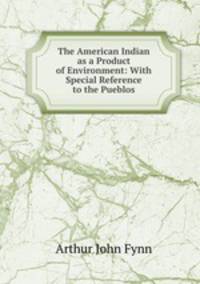 The American Indian as a Product of Environment: With Special Reference to the Pueblos