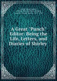 A Great "Punch" Editor: Being the Life, Letters, and Diaries of Shirley .