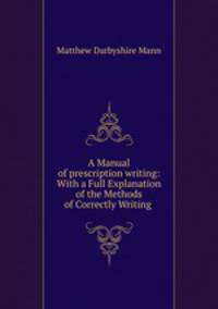 A Manual of prescription writing: With a Full Explanation of the Methods of Correctly Writing .