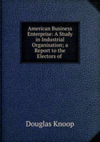 American Business Enterprise: A Study in Industrial Organisation; a Report to the Electors of .