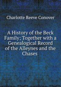 A History of the Beck Family; Together with a Genealogical Record of the Alleynes and the Chases .