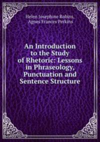 An Introduction to the Study of Rhetoric: Lessons in Phraseology, Punctuation and Sentence Structure