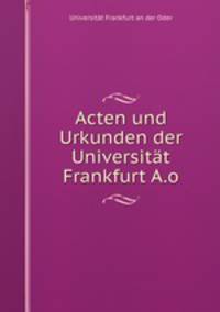 Acten und Urkunden der Universitat Frankfurt A.o.