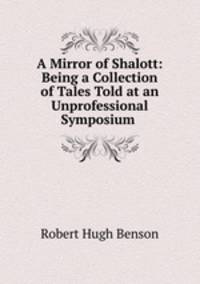 A Mirror of Shalott: Being a Collection of Tales Told at an Unprofessional Symposium .