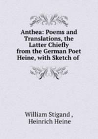 Anthea: Poems and Translations, the Latter Chiefly from the German Poet Heine, with Sketch of .