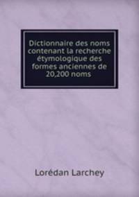 Dictionnaire des noms contenant la recherche etymologique des formes anciennes de 20,200 noms .