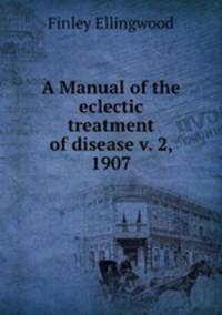 A Manual of the eclectic treatment of disease v. 2, 1907