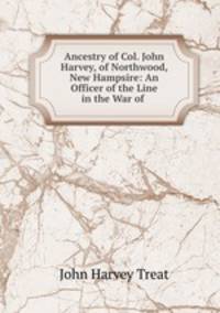 Ancestry of Col. John Harvey, of Northwood, New Hampsire: An Officer of the Line in the War of .
