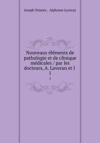 Nouveaux elements de pathologie et de clinique medicales / par les docteurs, A. Laveran et J .