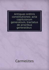 Antiquas ordinis constitutiones: acta capitulorum generalium, tractatus de prioribus generalibus .