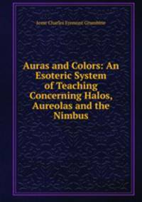 Auras and Colors: An Esoteric System of Teaching Concerning Halos, Aureolas and the Nimbus