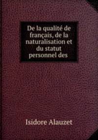 De la qualite de francais, de la naturalisation et du statut personnel des .