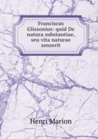 Franciscus Glissonius: quid De natura substantiae, seu vita naturae senserit