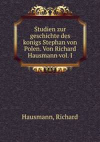 Studien zur geschichte des konigs Stephan von Polen. Von Richard Hausmann vol. I