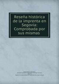 Resena historica de la imprenta en Segovia: Comprobada por sus mismas .