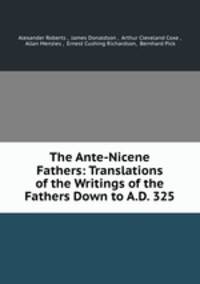 The Ante-Nicene Fathers: Translations of the Writings of the Fathers Down to A.D. 325