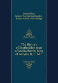 The History of Esarhaddon (son of Sennacherib) King of Assyria, B. C. 681 .