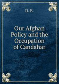 Our Afghan Policy and the Occupation of Candahar