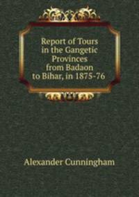 Report of Tours in the Gangetic Provinces from Badaon to Bihar, in 1875-76 .