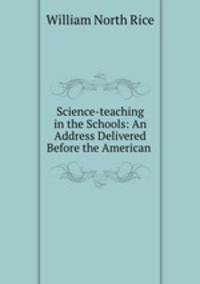 Science-teaching in the Schools: An Address Delivered Before the American .