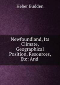 Newfoundland, Its Climate, Geographical Position, Resources, Etc: And .