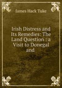 Irish Distress and Its Remedies: The Land Question : a Visit to Donegal and .