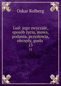 Lud: jego zwyczaje, sposob zycia, mowa, podania, przyslowia, obrzedy, gusla .