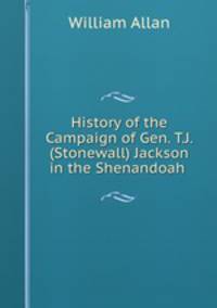 History of the Campaign of Gen. T.J. (Stonewall) Jackson in the Shenandoah .