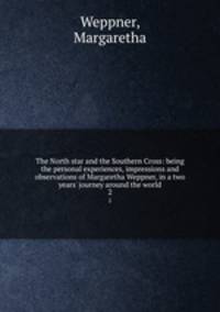 The North star and the Southern Cross: being the personal experiences, impressions and observations of Margaretha Weppner, in a two years` journey around the world. 2