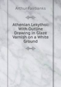 Athenian Lekythoi: With Outline Drawing in Glaze Varnish on a White Ground