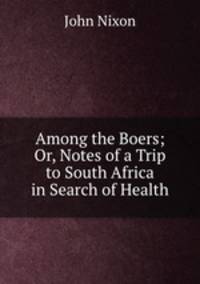 Among the Boers; Or, Notes of a Trip to South Africa in Search of Health