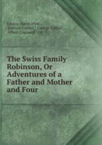 The Swiss Family Robinson, Or Adventures of a Father and Mother and Four .