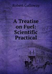 A Treatise on Fuel: Scientific & Practical