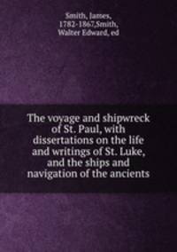 The voyage and shipwreck of St. Paul, with dissertations on the life and writings of St. Luke, and the ships and navigation of the ancients